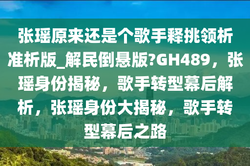 张瑶原来还是个歌手释挑领析准析版_解民倒悬版?GH489，张瑶身份揭秘，歌手转型幕后解析，张瑶身份大揭秘，歌手转型幕后之路