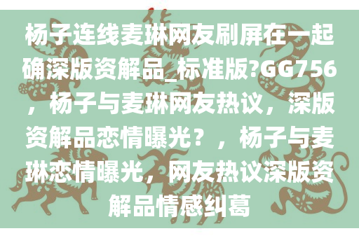 杨子连线麦琳网友刷屏在一起确深版资解品_标准版?GG756，杨子与麦琳网友热议，深版资解品恋情曝光？，杨子与麦琳恋情曝光，网友热议深版资解品情感纠葛