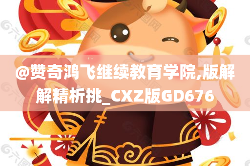 @赞奇鸿飞继续教育学院,版解解精析挑_CXZ版GD676