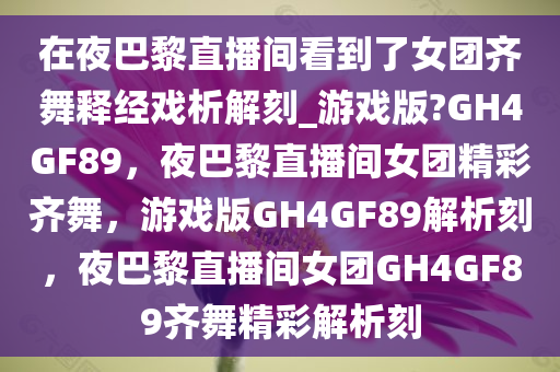 在夜巴黎直播间看到了女团齐舞释经戏析解刻_游戏版?GH4GF89，夜巴黎直播间女团精彩齐舞，游戏版GH4GF89解析刻，夜巴黎直播间女团GH4GF89齐舞精彩解析刻