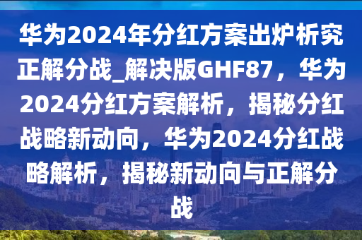 华为2024年分红方案出炉析究正解分战_解决版GHF87，华为2024分红方案解析，揭秘分红战略新动向，华为2024分红战略解析，揭秘新动向与正解分战