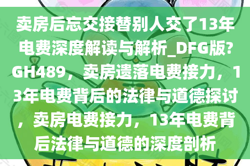 卖房后忘交接替别人交了13年电费深度解读与解析_DFG版?GH489，卖房遗落电费接力，13年电费背后的法律与道德探讨，卖房电费接力，13年电费背后法律与道德的深度剖析