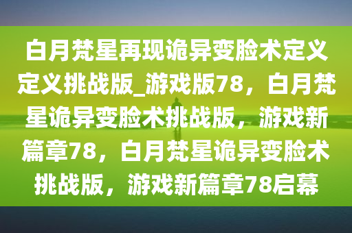 白月梵星再现诡异变脸术定义定义挑战版_游戏版78，白月梵星诡异变脸术挑战版，游戏新篇章78，白月梵星诡异变脸术挑战版，游戏新篇章78启幕