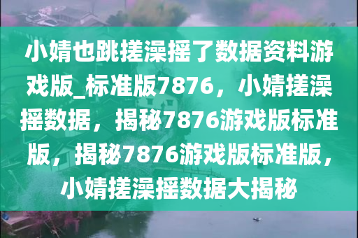 小婧也跳搓澡摇了数据资料游戏版_标准版7876，小婧搓澡摇数据，揭秘7876游戏版标准版，揭秘7876游戏版标准版，小婧搓澡摇数据大揭秘