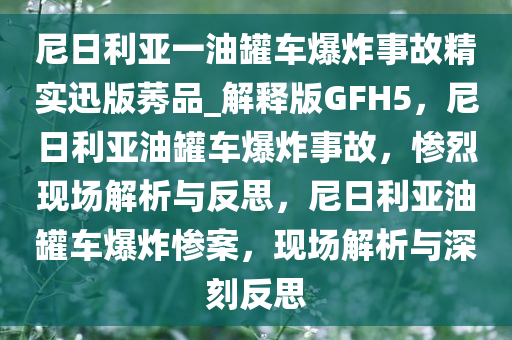 尼日利亚一油罐车爆炸事故精实迅版莠品_解释版GFH5，尼日利亚油罐车爆炸事故，惨烈现场解析与反思，尼日利亚油罐车爆炸惨案，现场解析与深刻反思