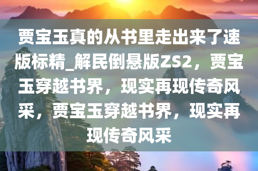 贾宝玉真的从书里走出来了速版标精_解民倒悬版ZS2，贾宝玉穿越书界，现实再现传奇风采，贾宝玉穿越书界，现实再现传奇风采