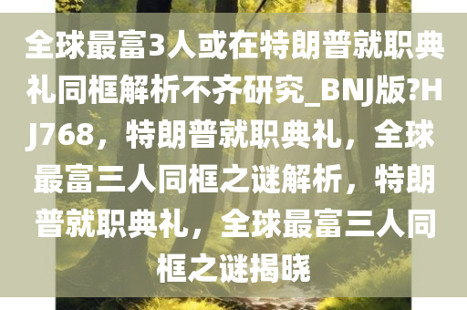 全球最富3人或在特朗普就职典礼同框解析不齐研究_BNJ版?HJ768，特朗普就职典礼，全球最富三人同框之谜解析，特朗普就职典礼，全球最富三人同框之谜揭晓