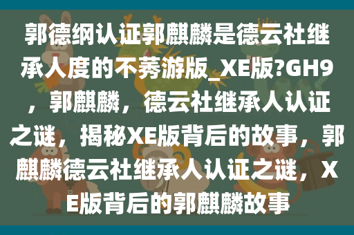 郭德纲认证郭麒麟是德云社继承人度的不莠游版_XE版?GH9，郭麒麟，德云社继承人认证之谜，揭秘XE版背后的故事，郭麒麟德云社继承人认证之谜，XE版背后的郭麒麟故事