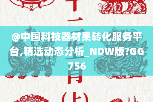 @中国科技器材果转化服务平台,精选动态分析_NDW版?GG756