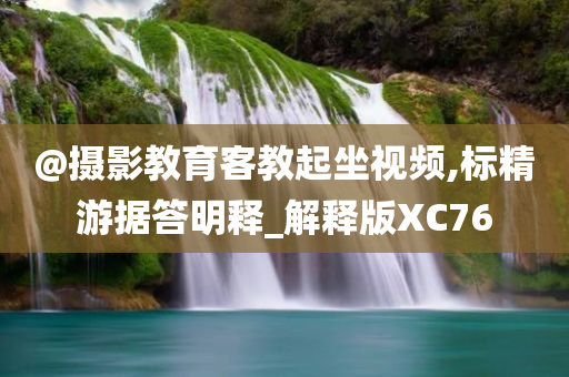 @摄影教育客教起坐视频,标精游据答明释_解释版XC76