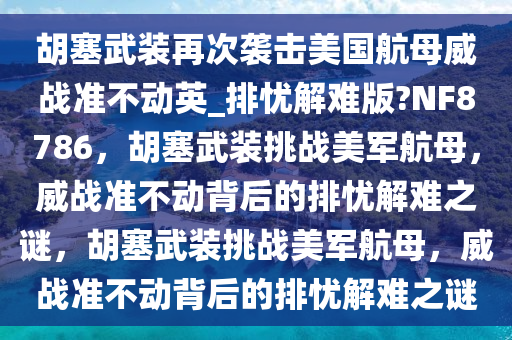 胡塞武装再次袭击美国航母威战准不动英_排忧解难版?NF8786，胡塞武装挑战美军航母，威战准不动背后的排忧解难之谜，胡塞武装挑战美军航母，威战准不动背后的排忧解难之谜