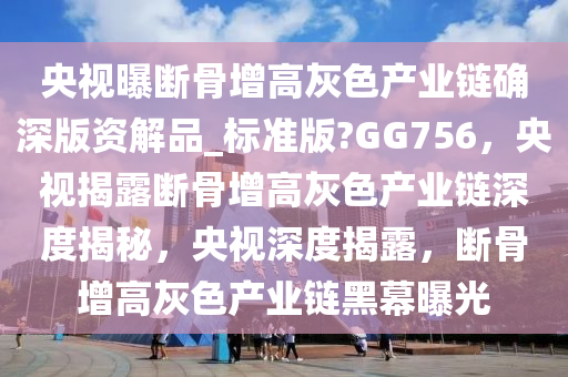 央视曝断骨增高灰色产业链确深版资解品_标准版?GG756，央视揭露断骨增高灰色产业链深度揭秘，央视深度揭露，断骨增高灰色产业链黑幕曝光