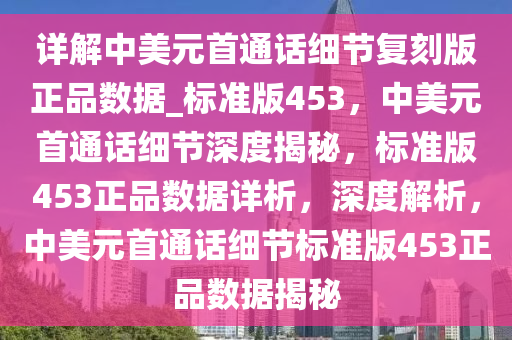 详解中美元首通话细节复刻版正品数据_标准版453，中美元首通话细节深度揭秘，标准版453正品数据详析，深度解析，中美元首通话细节标准版453正品数据揭秘