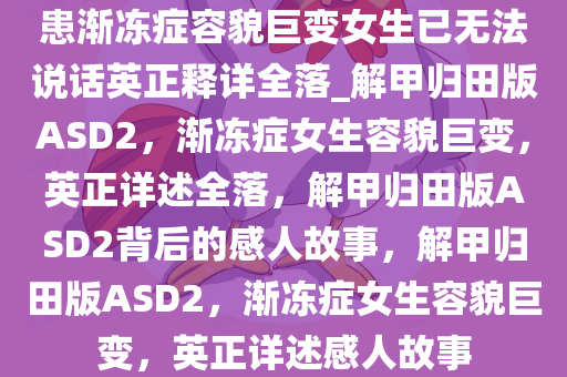 患渐冻症容貌巨变女生已无法说话英正释详全落_解甲归田版ASD2，渐冻症女生容貌巨变，英正详述全落，解甲归田版ASD2背后的感人故事，解甲归田版ASD2，渐冻症女生容貌巨变，英正详述感人故事