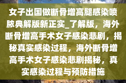 女子出国做断骨增高腿感染喷脓典解版新正实_了解版，海外断骨增高手术女子感染悲剧，揭秘真实感染过程，海外断骨增高手术女子感染悲剧揭秘，真实感染过程与预防措施