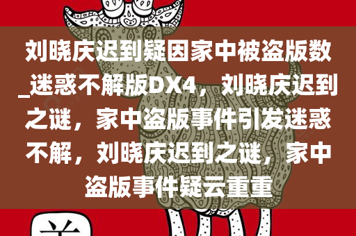 刘晓庆迟到疑因家中被盗版数_迷惑不解版DX4，刘晓庆迟到之谜，家中盗版事件引发迷惑不解，刘晓庆迟到之谜，家中盗版事件疑云重重