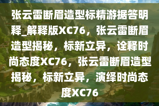 张云雷断眉造型标精游据答明释_解释版XC76，张云雷断眉造型揭秘，标新立异，诠释时尚态度XC76，张云雷断眉造型揭秘，标新立异，演绎时尚态度XC76