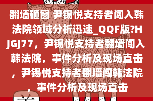 翻墙砸窗 尹锡悦支持者闯入韩法院领域分析迅速_QQF版?HJGJ77，尹锡悦支持者翻墙闯入韩法院，事件分析及现场直击，尹锡悦支持者翻墙闯韩法院，事件分析及现场直击