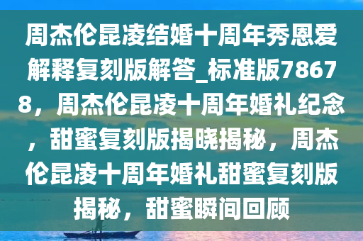 周杰伦昆凌结婚十周年秀恩爱解释复刻版解答_标准版78678，周杰伦昆凌十周年婚礼纪念，甜蜜复刻版揭晓揭秘，周杰伦昆凌十周年婚礼甜蜜复刻版揭秘，甜蜜瞬间回顾