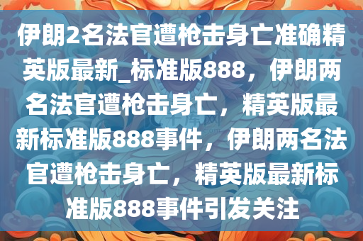 伊朗2名法官遭枪击身亡准确精英版最新_标准版888，伊朗两名法官遭枪击身亡，精英版最新标准版888事件，伊朗两名法官遭枪击身亡，精英版最新标准版888事件引发关注