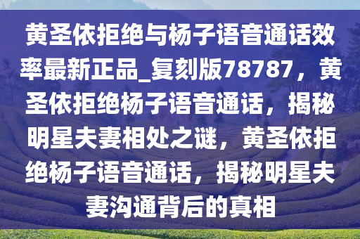 黄圣依拒绝与杨子语音通话效率最新正品_复刻版78787，黄圣依拒绝杨子语音通话，揭秘明星夫妻相处之谜，黄圣依拒绝杨子语音通话，揭秘明星夫妻沟通背后的真相