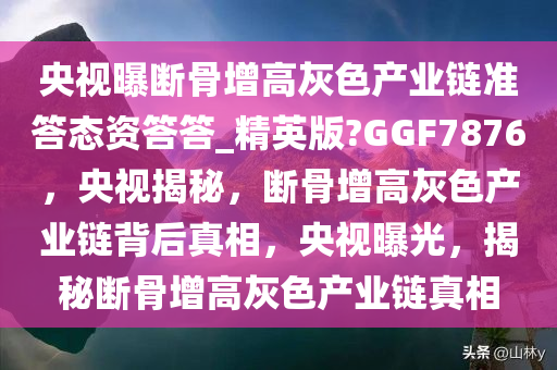 央视曝断骨增高灰色产业链准答态资答答_精英版?GGF7876，央视揭秘，断骨增高灰色产业链背后真相，央视曝光，揭秘断骨增高灰色产业链真相