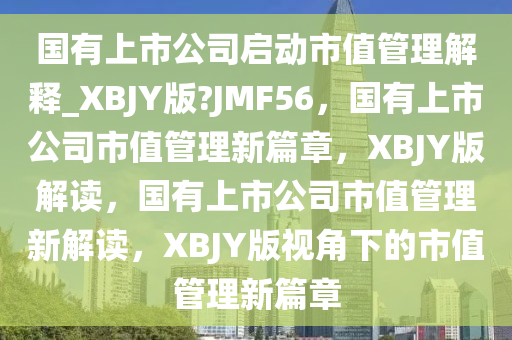 国有上市公司启动市值管理解释_XBJY版?JMF56，国有上市公司市值管理新篇章，XBJY版解读，国有上市公司市值管理新解读，XBJY版视角下的市值管理新篇章