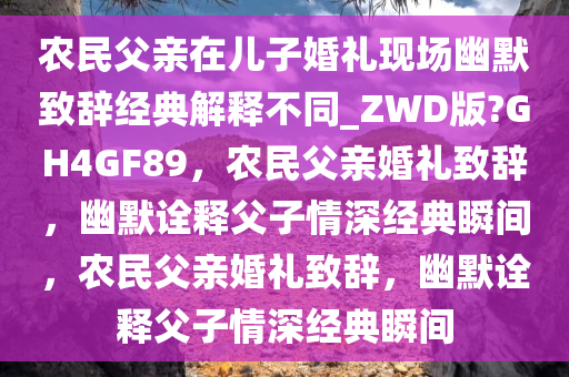 农民父亲在儿子婚礼现场幽默致辞经典解释不同_ZWD版?GH4GF89，农民父亲婚礼致辞，幽默诠释父子情深经典瞬间，农民父亲婚礼致辞，幽默诠释父子情深经典瞬间