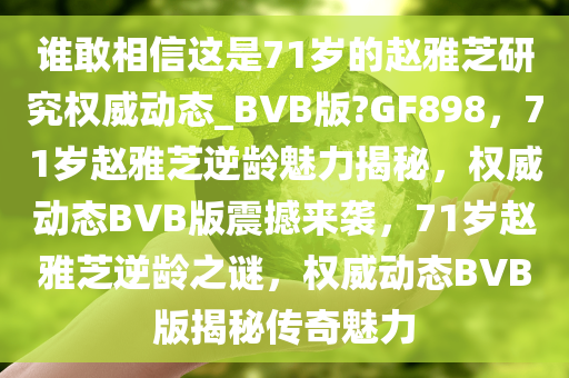 谁敢相信这是71岁的赵雅芝研究权威动态_BVB版?GF898，71岁赵雅芝逆龄魅力揭秘，权威动态BVB版震撼来袭，71岁赵雅芝逆龄之谜，权威动态BVB版揭秘传奇魅力