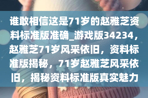 谁敢相信这是71岁的赵雅芝资料标准版准确_游戏版34234，赵雅芝71岁风采依旧，资料标准版揭秘，71岁赵雅芝风采依旧，揭秘资料标准版真实魅力