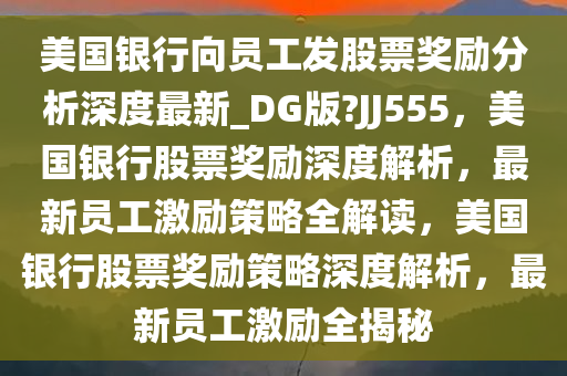 美国银行向员工发股票奖励分析深度最新_DG版?JJ555，美国银行股票奖励深度解析，最新员工激励策略全解读，美国银行股票奖励策略深度解析，最新员工激励全揭秘