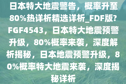 日本特大地震警告，概率升至80%热详析精选详析_FDF版?FGF4543，日本特大地震预警升级，80%概率来袭，深度解析揭秘，日本地震预警升级，80%概率特大地震来袭，深度揭秘详析