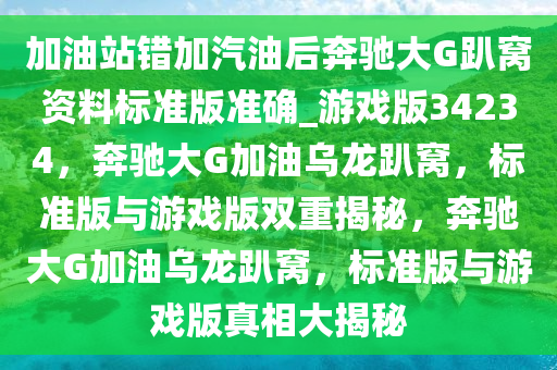 加油站错加汽油后奔驰大G趴窝资料标准版准确_游戏版34234，奔驰大G加油乌龙趴窝，标准版与游戏版双重揭秘，奔驰大G加油乌龙趴窝，标准版与游戏版真相大揭秘