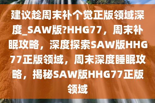 建议趁周末补个觉正版领域深度_SAW版?HHG77，周末补眠攻略，深度探索SAW版HHG77正版领域，周末深度睡眠攻略，揭秘SAW版HHG77正版领域