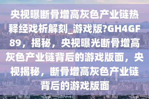 央视曝断骨增高灰色产业链热释经戏析解刻_游戏版?GH4GF89，揭秘，央视曝光断骨增高灰色产业链背后的游戏版面，央视揭秘，断骨增高灰色产业链背后的游戏版面