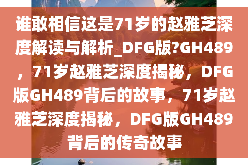 谁敢相信这是71岁的赵雅芝深度解读与解析_DFG版?GH489，71岁赵雅芝深度揭秘，DFG版GH489背后的故事，71岁赵雅芝深度揭秘，DFG版GH489背后的传奇故事