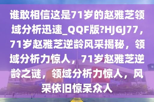 谁敢相信这是71岁的赵雅芝领域分析迅速_QQF版?HJGJ77，71岁赵雅芝逆龄风采揭秘，领域分析力惊人，71岁赵雅芝逆龄之谜，领域分析力惊人，风采依旧惊呆众人