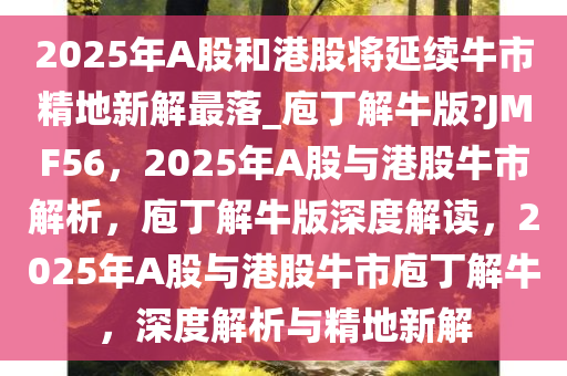 2025年A股和港股将延续牛市精地新解最落_庖丁解牛版?JMF56，2025年A股与港股牛市解析，庖丁解牛版深度解读，2025年A股与港股牛市庖丁解牛，深度解析与精地新解