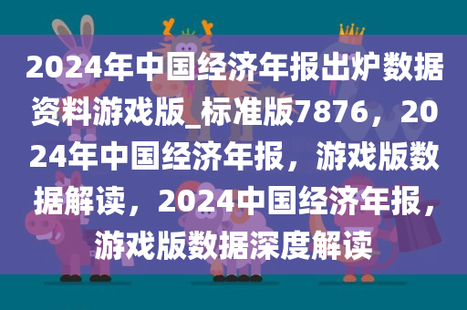 2024年中国经济年报出炉数据资料游戏版_标准版7876，2024年中国经济年报，游戏版数据解读，2024中国经济年报，游戏版数据深度解读