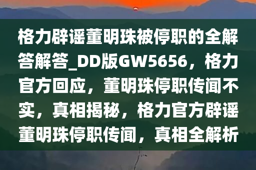 格力辟谣董明珠被停职的全解答解答_DD版GW5656，格力官方回应，董明珠停职传闻不实，真相揭秘，格力官方辟谣董明珠停职传闻，真相全解析