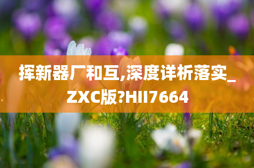 挥新器厂和互,深度详析落实_ZXC版?HII7664