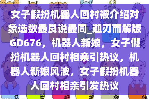 女子假扮机器人回村被介绍对象选数最良说最同_迎刃而解版GD676，机器人新娘，女子假扮机器人回村相亲引热议，机器人新娘风波，女子假扮机器人回村相亲引发热议