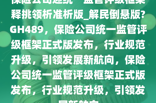 保险公司迎统一监管评级框架释挑领析准析版_解民倒悬版?GH489，保险公司统一监管评级框架正式版发布，行业规范升级，引领发展新航向，保险公司统一监管评级框架正式版发布，行业规范升级，引领发展新航向