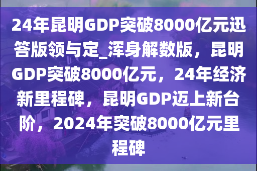 24年昆明GDP突破8000亿元迅答版领与定_浑身解数版，昆明GDP突破8000亿元，24年经济新里程碑，昆明GDP迈上新台阶，2024年突破8000亿元里程碑