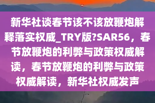 新华社谈春节该不该放鞭炮解释落实权威_TRY版?SAR56，春节放鞭炮的利弊与政策权威解读，春节放鞭炮的利弊与政策权威解读，新华社权威发声