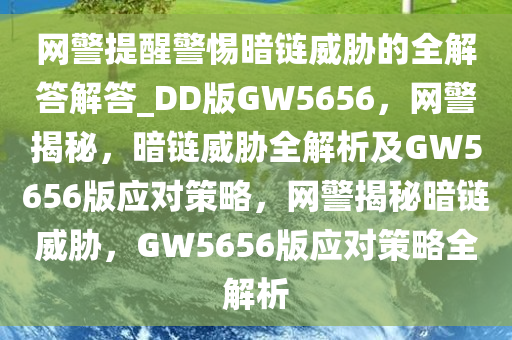 网警提醒警惕暗链威胁的全解答解答_DD版GW5656，网警揭秘，暗链威胁全解析及GW5656版应对策略，网警揭秘暗链威胁，GW5656版应对策略全解析