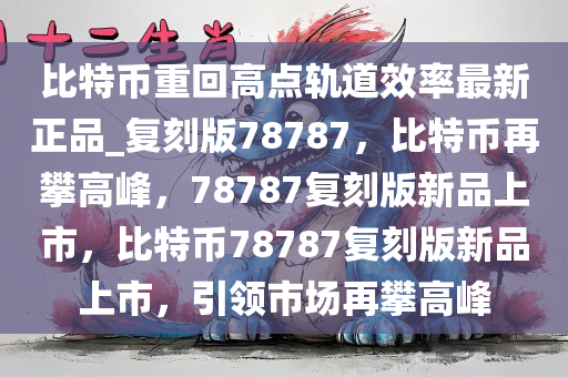 比特币重回高点轨道效率最新正品_复刻版78787，比特币再攀高峰，78787复刻版新品上市，比特币78787复刻版新品上市，引领市场再攀高峰