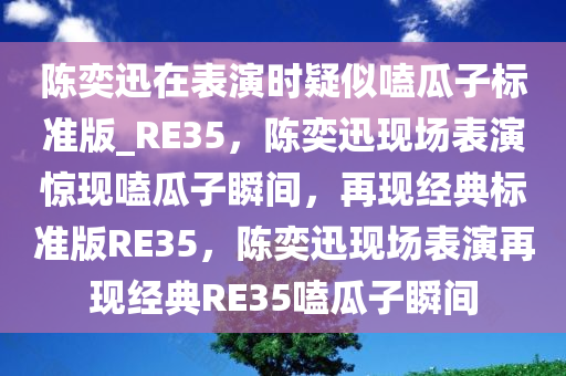 陈奕迅在表演时疑似嗑瓜子标准版_RE35，陈奕迅现场表演惊现嗑瓜子瞬间，再现经典标准版RE35，陈奕迅现场表演再现经典RE35嗑瓜子瞬间