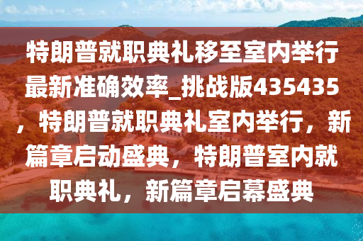 特朗普就职典礼移至室内举行最新准确效率_挑战版435435，特朗普就职典礼室内举行，新篇章启动盛典，特朗普室内就职典礼，新篇章启幕盛典