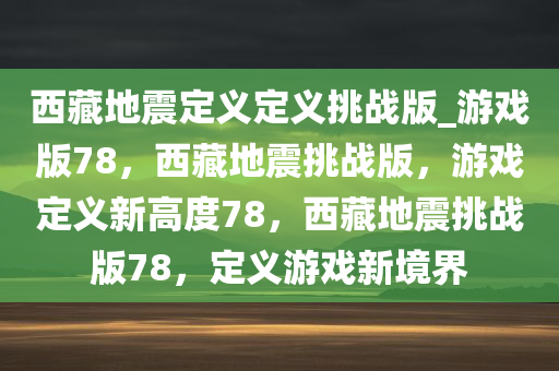 西藏地震定义定义挑战版_游戏版78，西藏地震挑战版，游戏定义新高度78，西藏地震挑战版78，定义游戏新境界